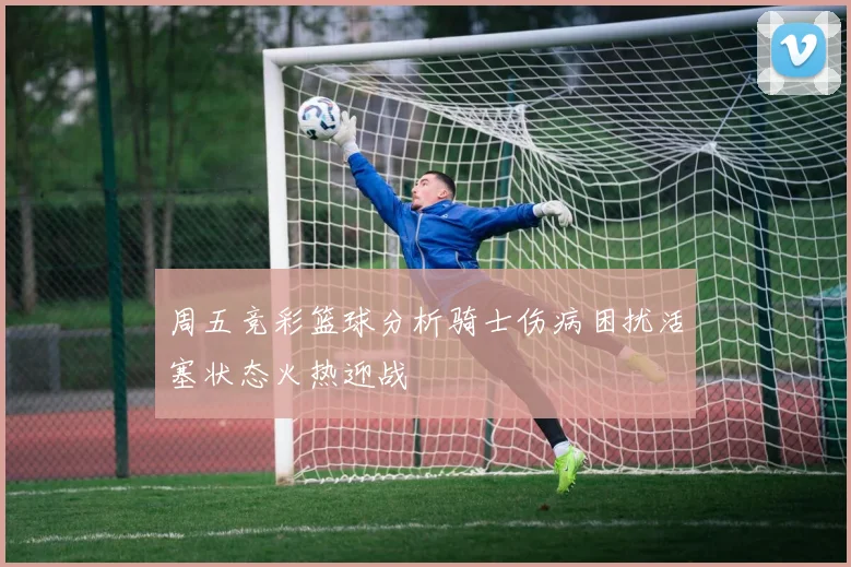 周五竞彩篮球分析骑士伤病困扰活塞状态火热迎战