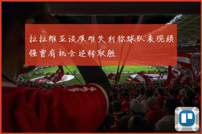 拉拉维亚谈艰难失利称球队表现顽强曾有机会逆转取胜