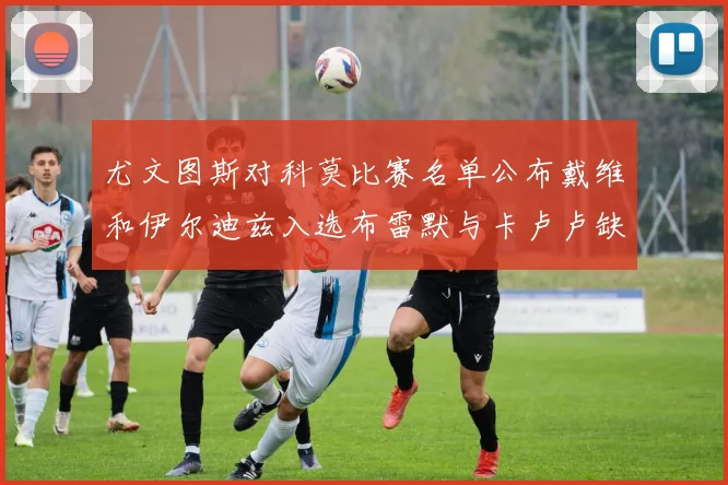 尤文图斯对科莫比赛名单公布戴维和伊尔迪兹入选布雷默与卡卢卢缺席
