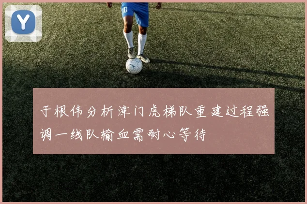 于根伟分析津门虎梯队重建过程强调一线队输血需耐心等待