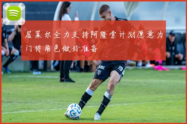 居莱尔全力支持阿隆索计划愿意为门将角色做好准备